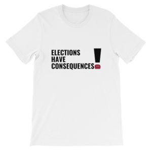 ELECTIONS HAVE CONSEQUENCES T SHIRT